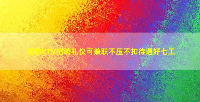 成都KTV招聘礼仪可兼职不压不扣待遇好七工